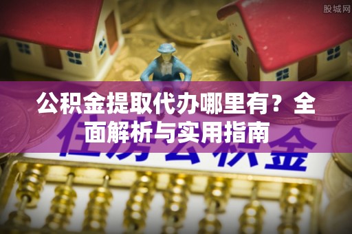 浑源公积金提取代办哪里有？全面解析与实用指南