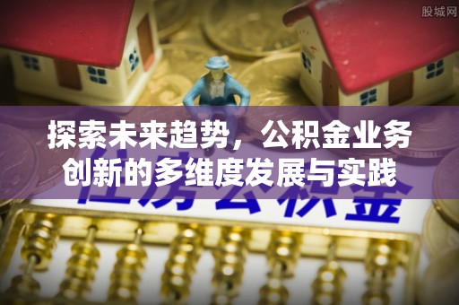浑源探索未来趋势，公积金业务创新的多维度发展与实践