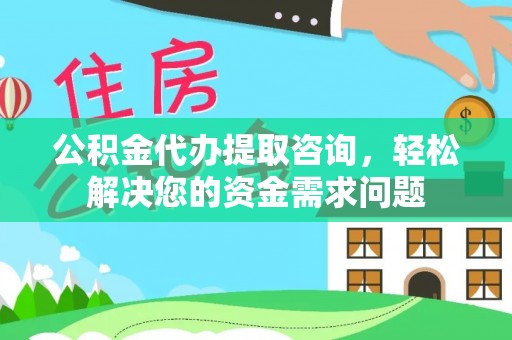 浑源公积金代办提取咨询，轻松解决您的资金需求问题