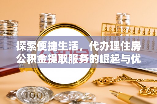 浑源探索便捷生活，代办理住房公积金提取服务的崛起与优势