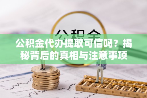 浑源公积金代办提取可信吗？揭秘背后的真相与注意事项