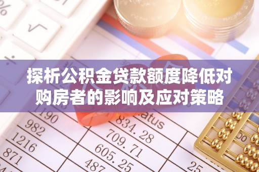 浑源探析公积金贷款额度降低对购房者的影响及应对策略