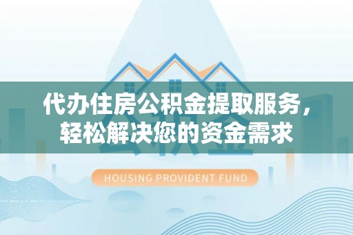 浑源代办住房公积金提取服务，轻松解决您的资金需求