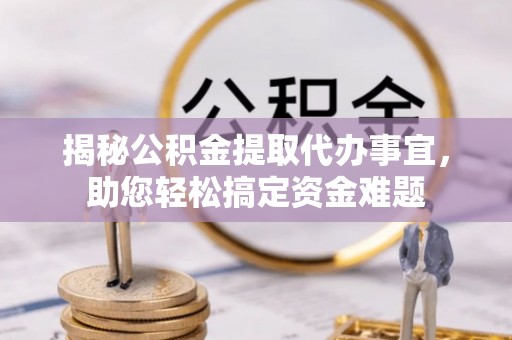浑源揭秘公积金提取代办事宜，助您轻松搞定资金难题