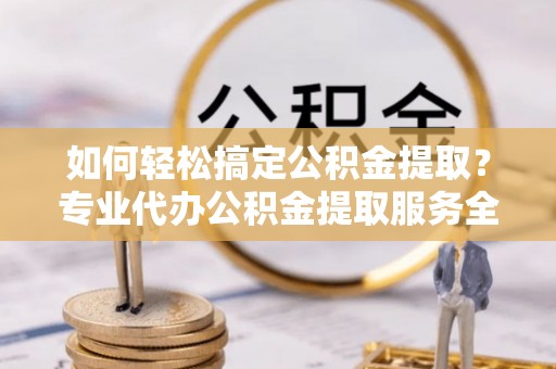 浑源如何轻松搞定公积金提取？专业代办公积金提取服务全解析