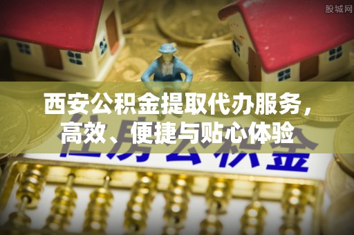 浑源西安公积金提取代办服务，高效、便捷与贴心体验