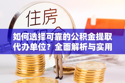 浑源如何选择可靠的公积金提取代办单位？全面解析与实用建议