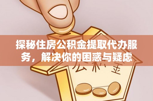 浑源探秘住房公积金提取代办服务，解决你的困惑与疑虑