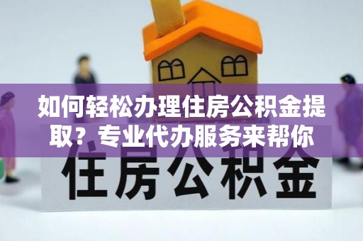 浑源如何轻松办理住房公积金提取？专业代办服务来帮你