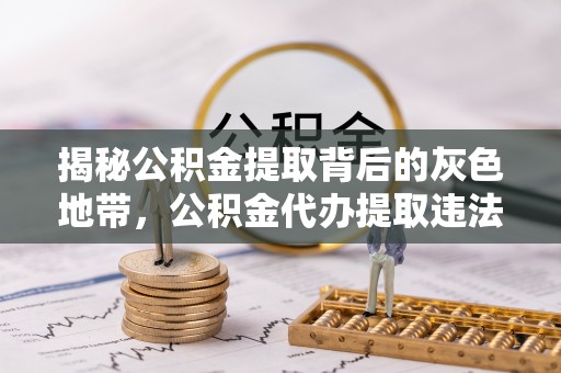 浑源揭秘公积金提取背后的灰色地带，公积金代办提取违法不？