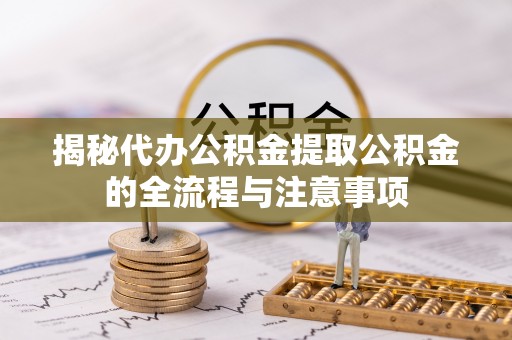 浑源揭秘代办公积金提取公积金的全流程与注意事项