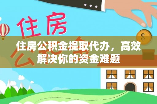 浑源住房公积金提取代办，高效解决你的资金难题