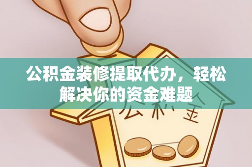浑源公积金装修提取代办，轻松解决你的资金难题