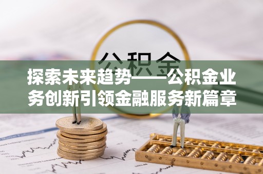 浑源探索未来趋势——公积金业务创新引领金融服务新篇章