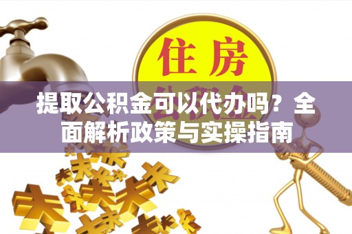浑源提取公积金可以代办吗？全面解析政策与实操指南