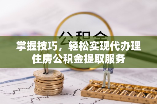 浑源掌握技巧，轻松实现代办理住房公积金提取服务