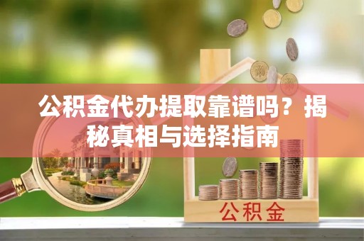 浑源公积金代办提取靠谱吗？揭秘真相与选择指南