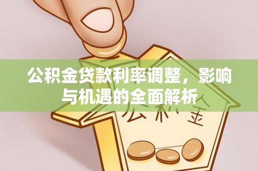 浑源公积金贷款利率调整，影响与机遇的全面解析