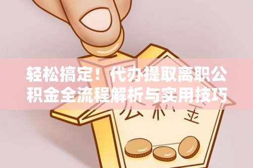 浑源轻松搞定！代办提取离职公积金全流程解析与实用技巧