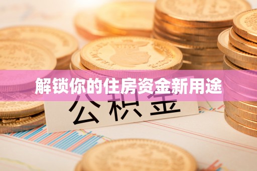 浑源解锁你的住房资金新用途