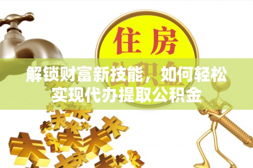 浑源解锁财富新技能，如何轻松实现代办提取公积金