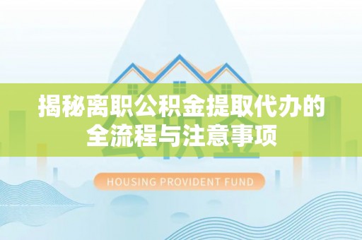 浑源揭秘离职公积金提取代办的全流程与注意事项