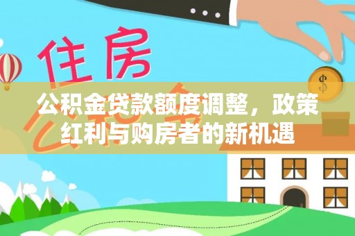 浑源公积金贷款额度调整，政策红利与购房者的新机遇