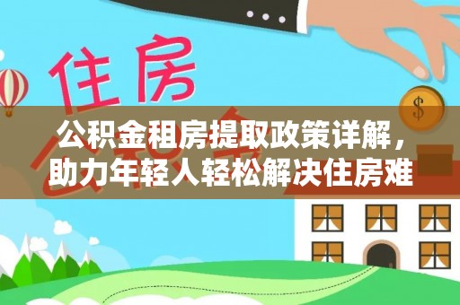 浑源公积金租房提取政策详解，助力年轻人轻松解决住房难题