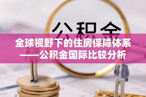 浑源全球视野下的住房保障体系——公积金国际比较分析