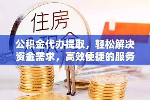浑源公积金代办提取，轻松解决资金需求，高效便捷的服务选择