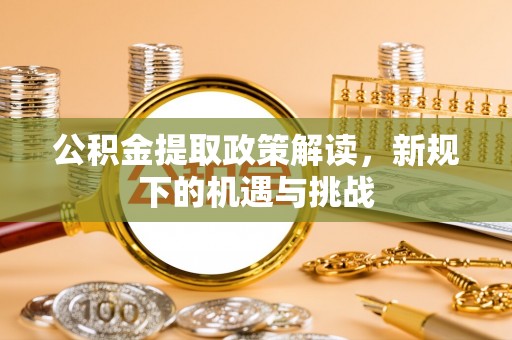 浑源公积金提取政策解读，新规下的机遇与挑战
