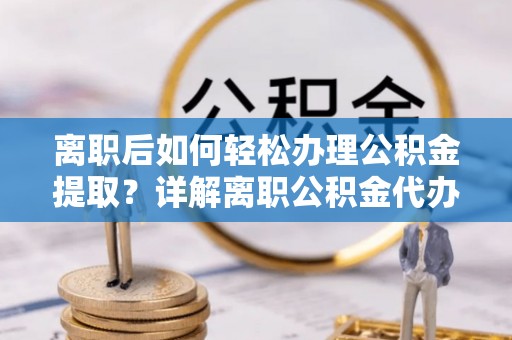浑源离职后如何轻松办理公积金提取？详解离职公积金代办提取流程