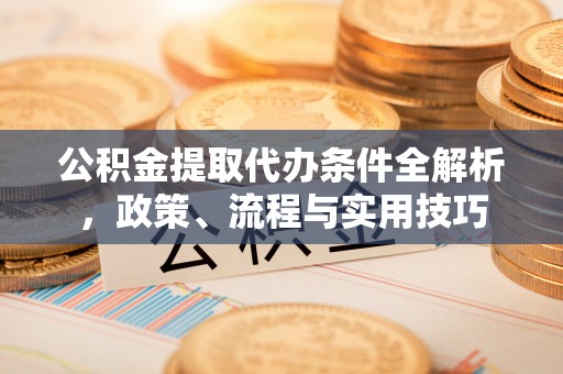 浑源公积金提取代办条件全解析，政策、流程与实用技巧