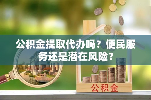 浑源公积金提取代办吗？便民服务还是潜在风险？