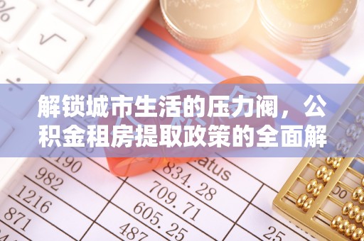 浑源解锁城市生活的压力阀，公积金租房提取政策的全面解析与实践指南