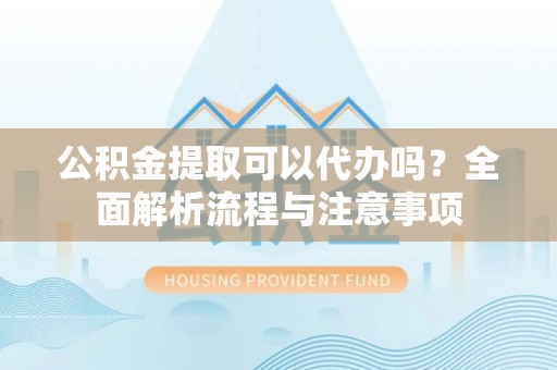 浑源公积金提取可以代办吗？全面解析流程与注意事项