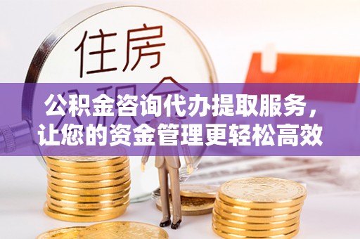 浑源公积金咨询代办提取服务，让您的资金管理更轻松高效