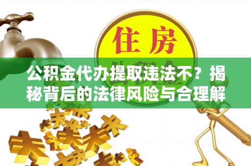 浑源公积金代办提取违法不？揭秘背后的法律风险与合理解决方案