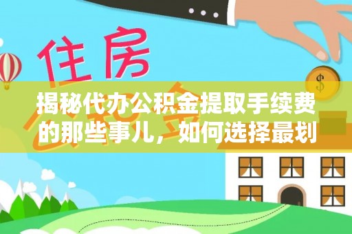 浑源揭秘代办公积金提取手续费的那些事儿，如何选择最划算的服务？