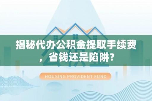 浑源揭秘代办公积金提取手续费，省钱还是陷阱？