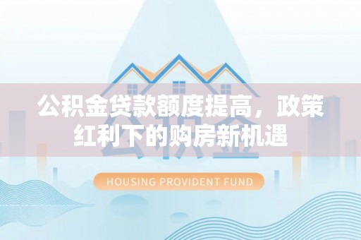 浑源公积金贷款额度提高，政策红利下的购房新机遇