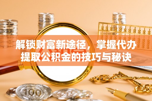 浑源解锁财富新途径，掌握代办提取公积金的技巧与秘诀