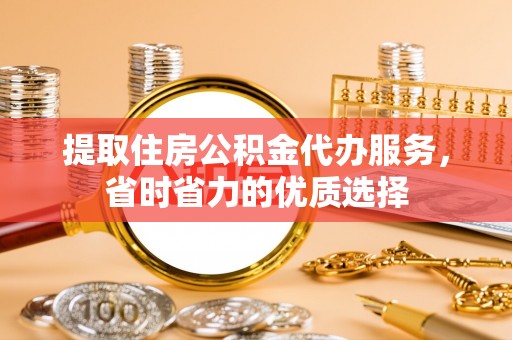 浑源提取住房公积金代办服务，省时省力的优质选择