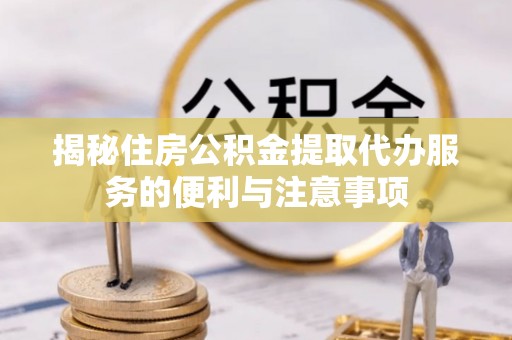 浑源揭秘住房公积金提取代办服务的便利与注意事项