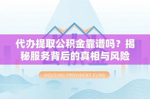浑源代办提取公积金靠谱吗？揭秘服务背后的真相与风险