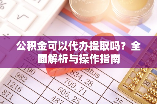 浑源公积金可以代办提取吗？全面解析与操作指南