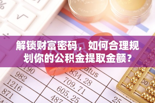 浑源解锁财富密码，如何合理规划你的公积金提取金额？