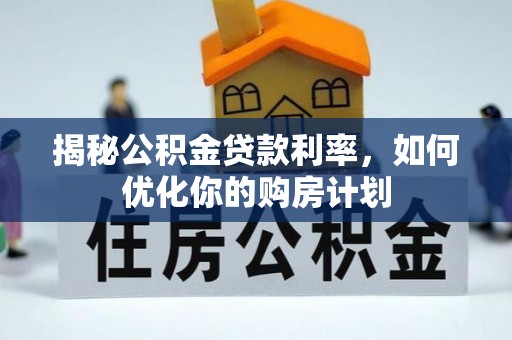 浑源揭秘公积金贷款利率，如何优化你的购房计划