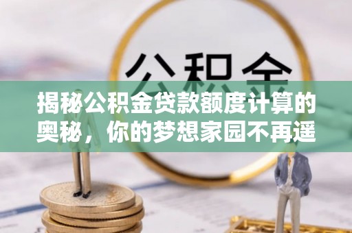 浑源揭秘公积金贷款额度计算的奥秘，你的梦想家园不再遥不可及