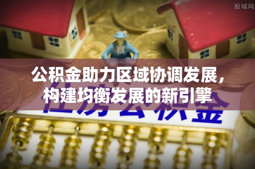 浑源公积金助力区域协调发展，构建均衡发展的新引擎